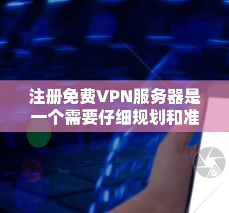 注册免费VPN服务器是一个需要仔细规划和准备的过程，以下是一步步的指南
