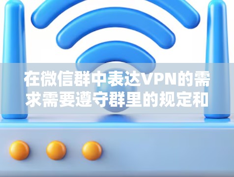 在微信群中表达VPN的需求需要遵守群里的规定和规则，同时保持礼貌和尊重。以下是详细的步骤指南