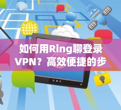 如何用Ring聊登录VPN？高效便捷的步骤