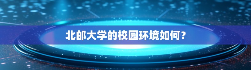 北邮大学的校园环境如何？