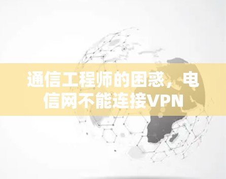通信工程师的困惑,电信网不能连接VPN 通信工程师的困惑,电信网不能连接VPN