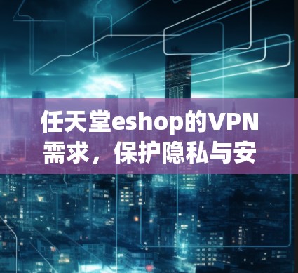 任天堂eshop的VPN需求，保护隐私与安全的必选
