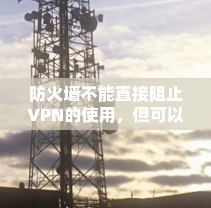 防火墙不能直接阻止VPN的使用，但可以通过一些方法来解决这个问题。以下是一些常见原因和解决方法