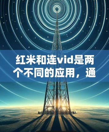 红米和连vid是两个不同的应用，通常在同一个设备上运行，但可能需要重新安装或连接。以下是一些可能的解决方法