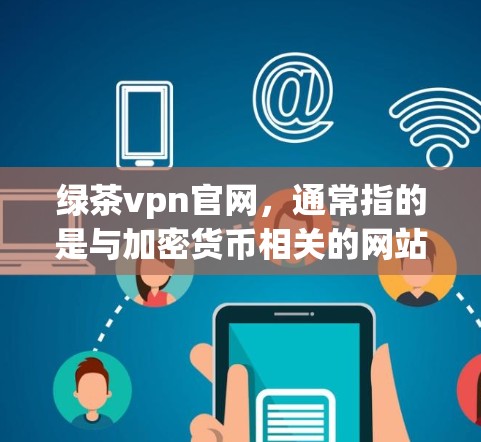 绿茶vpn官网，通常指的是与加密货币相关的网站。具体来说，绿茶可能是绿色或绿色加密货币的缩写，而vpn可能代表虚拟钱包或加密支付。绿茶vpn官网的主要功能可能包括以下内容