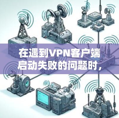 在遇到VPN客户端启动失败的问题时，您可以按照以下步骤进行排查和解决