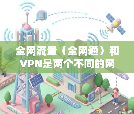 全网流量（全网通）和VPN是两个不同的网络服务，它们的目的和功能不同。以下是关于它们的一些信息