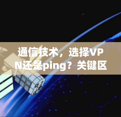 通信技术，选择VPN还是ping？关键区别与应用场景解析