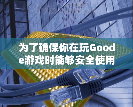 为了确保你在玩Goode游戏时能够安全使用VPN，以下是一个逐步的解决方案