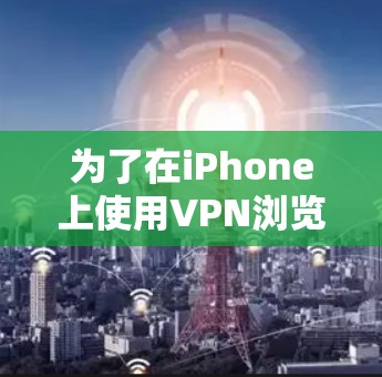 为了在iPhone上使用VPN浏览器，您可以按照以下步骤进行操作