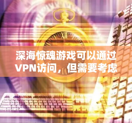 深海惊魂游戏可以通过VPN访问，但需要考虑以下几点