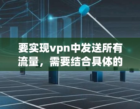 要实现vpn中发送所有流量，需要结合具体的VPN服务功能和使用场景。以下是一些可能的方向和方法