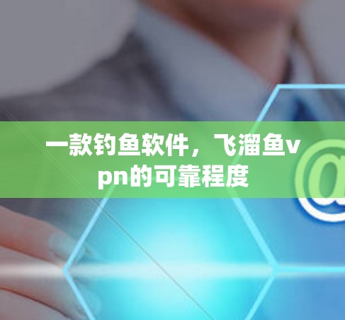 一款钓鱼软件，飞溜鱼vpn的可靠程度