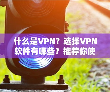 什么是VPN?选择VPN软件有哪些?推荐你使用什么VPN?