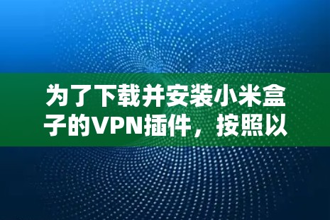 为了下载并安装小米盒子的VPN插件，按照以下步骤进行