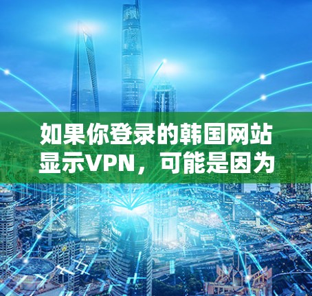如果你登录的韩国网站显示VPN,可能是因为你的设备上有VPN软件安装或未正确关闭。以下是分步建议 如果你登录的韩国网站显示VPN,可能是因为你的设备上有VPN软件安装或未正确关闭。以下是分步建议