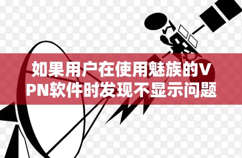 如果用户在使用魅族的VPN软件时发现不显示问题,以下是一些可能的解决步骤