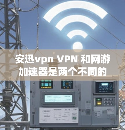 安迅vpn VPN 和网游加速器是两个不同的工具,它们在目标和功能上有所不同,适合不同的用户需求
