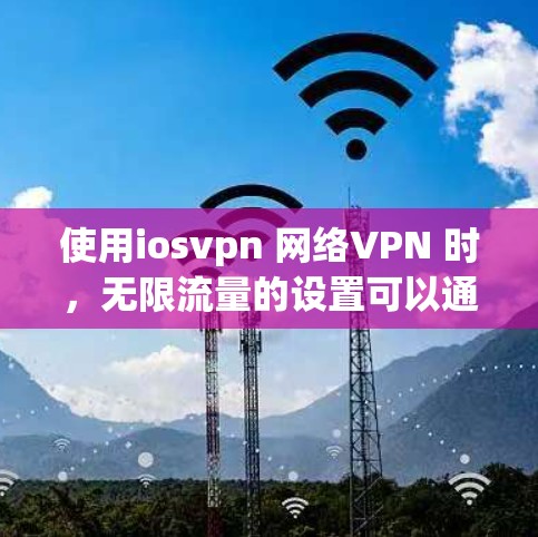 使用iosvpn 网络VPN 时,无限流量的设置可以通过以下步骤进行