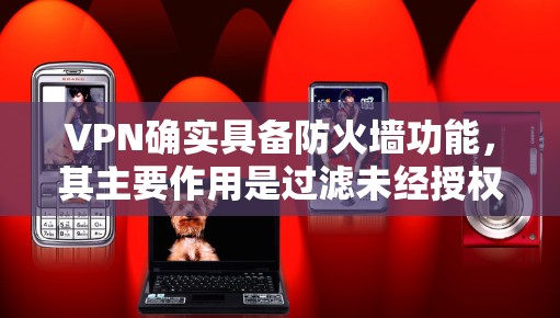 VPN确实具备防火墙功能,其主要作用是过滤未经授权的连接和数据,同时保护用户的数据和视频内容。以下是详细的总结