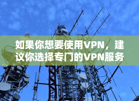 如果你想要使用VPN,建议你选择专门的VPN服务,例如