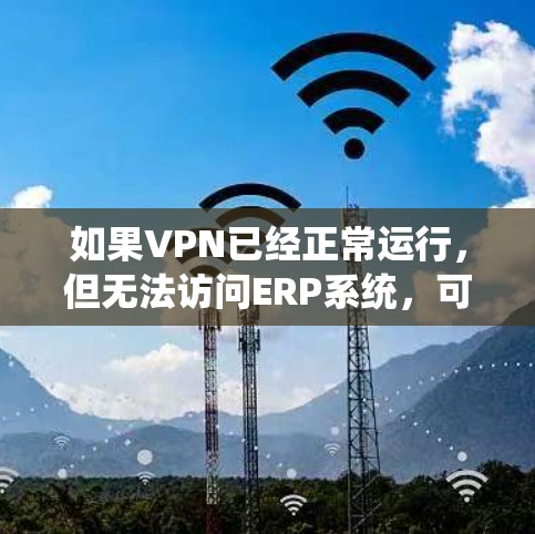 如果VPN已经正常运行，但无法访问ERP系统，可能有多种原因导致。以下是一些常见的原因和解决问题的方法