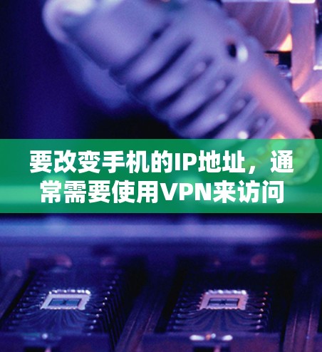 要改变手机的IP地址,通常需要使用VPN来访问外部网络,而不是修改IP地址本身。以下是具体的步骤和方法