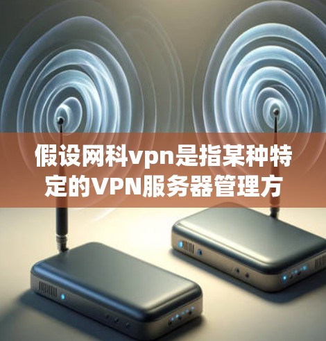 假设网科vpn是指某种特定的VPN服务器管理方法或平台,那么以下是一些可能的步骤和信息