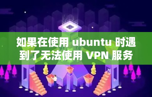 如果在使用 ubuntu 时遇到了无法使用 VPN 服务器的问题,可以按照以下步骤进行排查和解决问题