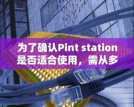 为了确认Pint station是否适合使用,需从多个角度进行评估