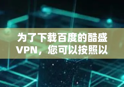 为了下载百度的酷盛VPN,您可以按照以下步骤操作