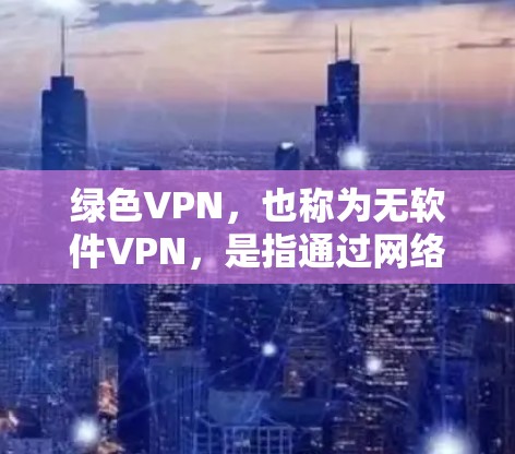 绿色VPN,也称为无软件VPN,是指通过网络不使用任何软件或设备实现的VPN服务。这些服务通常提供免费或低费用的网络连接,通常通过互联网直接连接,不涉及任何软件或设备的安装和使用