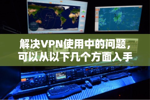 解决VPN使用中的问题,可以从以下几个方面入手