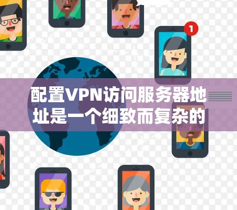 配置VPN访问服务器地址是一个细致而复杂的任务,需要综合运用多种工具和设备。以下是详细的步骤指南