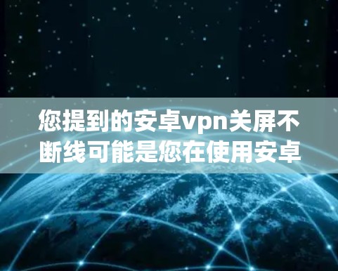 您提到的安卓vpn关屏不断线可能是您在使用安卓VPN应用时遇到的显示问题,具体原因可能与以下几个方面有关