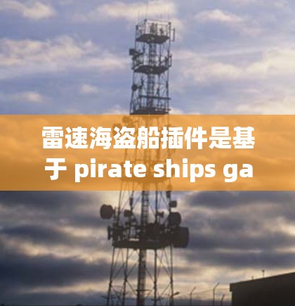 雷速海盗船插件是基于 pirate ships game(海盗船游戏)的自由软件,用于创建和管理海盗船战斗场景和配置。以下是其主要功能和配置