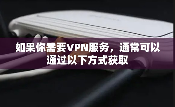 如果你需要VPN服务,通常可以通过以下方式获取