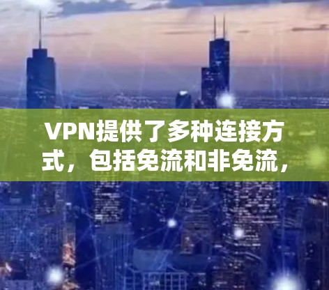 VPN提供了多种连接方式,包括免流和非免流,主要区别在于是否需要密码访问和解密过程。以下是详细解释
