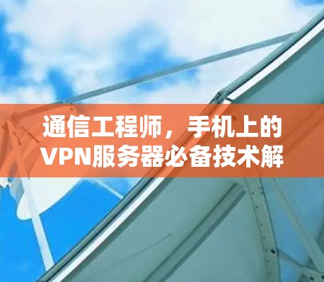 通信工程师,手机上的VPN服务器必备技术解析