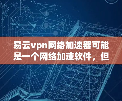 易云vpn网络加速器可能是一个网络加速软件,但具体情况可能因平台而异。如果你指的是云网速或云速通等与云加速相关的工具,以下是关于这些工具的简要说明和推荐