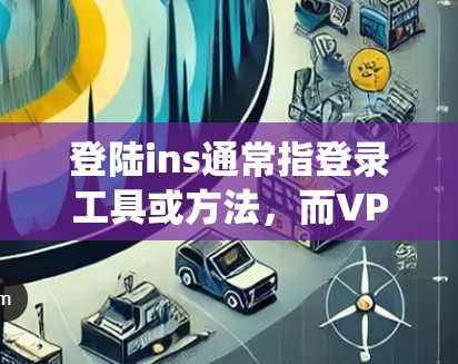 登陆ins通常指登录工具或方法,而VPN是提供安全连接的网络服务。如果您的问题是是否需要使用VPN来登录某个系统或服务,那么这取决于您使用的环境和需求