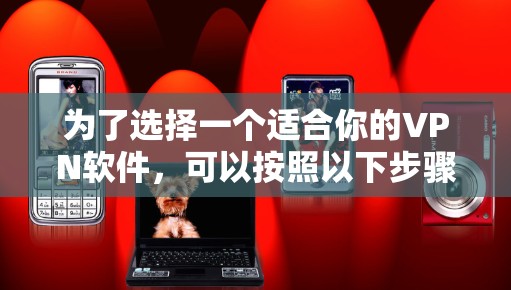 为了选择一个适合你的VPN软件,可以按照以下步骤进行