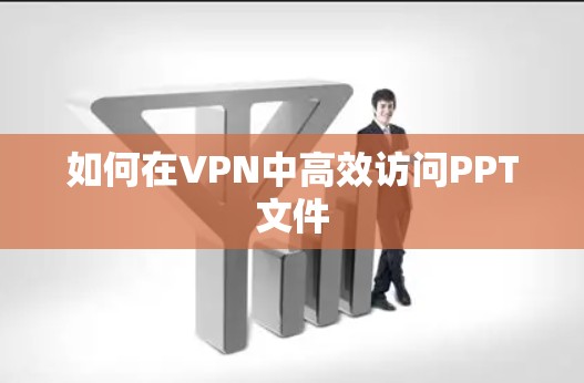 如何在VPN中高效访问PPT文件