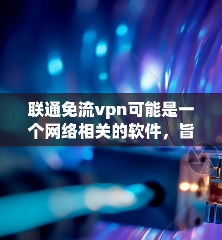 联通免流vpn可能是一个网络相关的软件,旨在提供安全访问加密内容的功能。由于免流vpn听起来类似于VPN,可能是一个误写或有其他含义。以下是一些可能的解释和建议