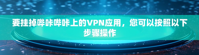 要挂掉哔咔哔咔上的VPN应用,您可以按照以下步骤操作