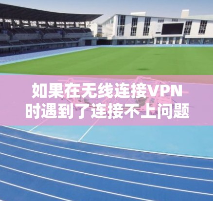 如果在无线连接VPN时遇到了连接不上问题,可以按照以下步骤进行排查和解决 如果在无线连接VPN时遇到了连接不上问题,可以按照以下步骤进行排查和解决