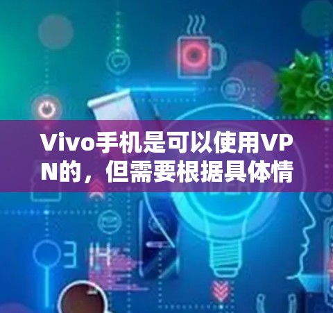 Vivo手机是可以使用VPN的,但需要根据具体情况和应用进行设置,以确保安全和合规。以下是一些步骤和注意事项