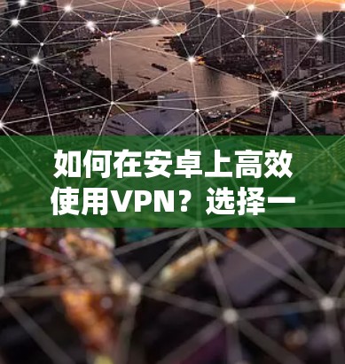 如何在安卓上高效使用VPN?选择一款适合的工具
