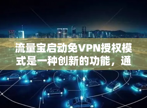 流量宝启动免VPN授权模式是一种创新的功能,通过内部加密机制自动处理用户输入信息,无需用户手动输入密码或会员码。以下是对该功能的详细分析