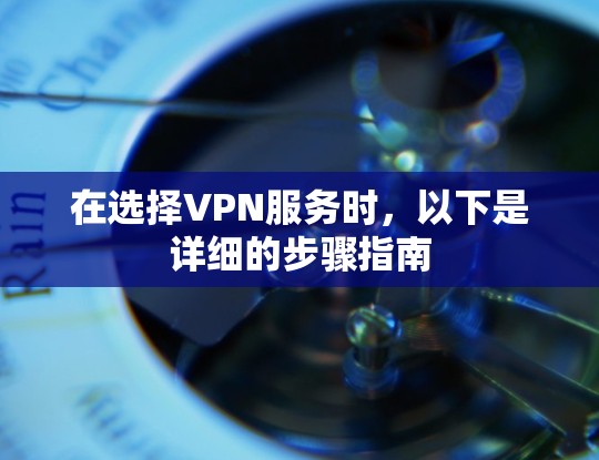 在选择VPN服务时，以下是详细的步骤指南